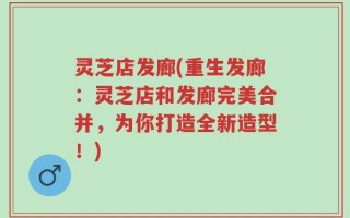灵芝店发廊(重生发廊：灵芝店和发廊完美合并，为你打造全新造型！)
