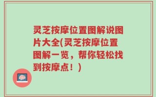 灵芝按摩位置图解说图片大全(灵芝按摩位置图解一览，帮你轻松找到按摩点！)