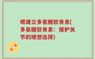 嗯建立多氨糖软骨素(多氨糖软骨素：保护关节的理想选择)