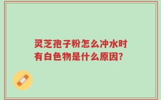 灵芝孢子粉怎么冲水时有白色物是什么原因？