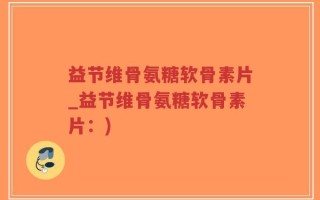 益节维骨氨糖软骨素片_益节维骨氨糖软骨素片：)