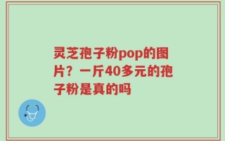 灵芝孢子粉pop的图片？一斤40多元的孢子粉是真的吗