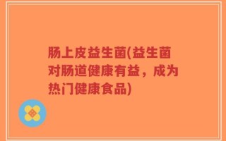 肠上皮益生菌(益生菌对肠道健康有益，成为热门健康食品)