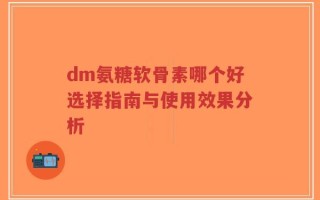 dm氨糖软骨素哪个好选择指南与使用效果分析