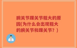 腕关节踝关节粗大的原因(为什么会出现粗大的腕关节和踝关节？)