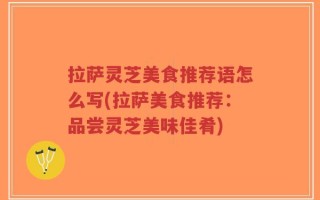 拉萨灵芝美食推荐语怎么写(拉萨美食推荐：品尝灵芝美味佳肴)