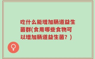 吃什么能增加肠道益生菌群(食用哪些食物可以增加肠道益生菌？)