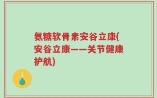 氨糖软骨素安谷立康(安谷立康——关节健康护航)