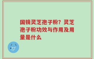 国镜灵芝孢子粉？灵芝孢子粉功效与作用及用量是什么