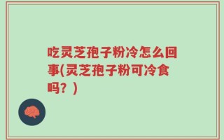 吃灵芝孢子粉冷怎么回事(灵芝孢子粉可冷食吗？)