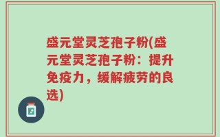 盛元堂灵芝孢子粉(盛元堂灵芝孢子粉：提升免疫力，缓解疲劳的良选)