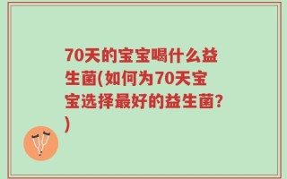 70天的宝宝喝什么益生菌(如何为70天宝宝选择最好的益生菌？)