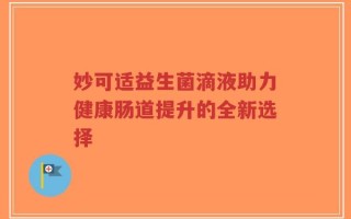 妙可适益生菌滴液助力健康肠道提升的全新选择
