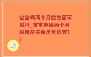 宝宝喝两个月益生菌可以吗_宝宝连续两个月服用益生菌是否适宜？)