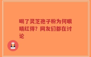 喝了灵芝孢子粉为何眼睛红得？网友们都在讨论