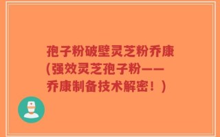 孢子粉破壁灵芝粉乔康(强效灵芝孢子粉——乔康制备技术解密！)