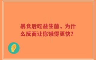暴食后吃益生菌，为什么反而让你饿得更快？