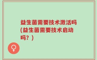 益生菌需要技术激活吗(益生菌需要技术启动吗？)