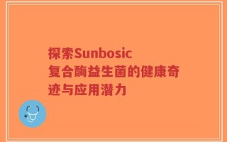 探索Sunbosic复合酶益生菌的健康奇迹与应用潜力
