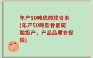 年产50吨硫酸软骨素(年产50吨软骨素硫酸投产，产品品质有保障)