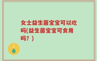 女士益生菌宝宝可以吃吗(益生菌宝宝可食用吗？)