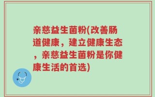 亲慈益生菌粉(改善肠道健康，建立健康生态，亲慈益生菌粉是你健康生活的首选)