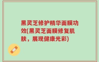 黑灵芝修护精华面膜功效(黑灵芝面膜修复肌肤，展现健康光彩)