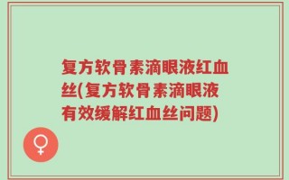 复方软骨素滴眼液红血丝(复方软骨素滴眼液有效缓解红血丝问题)