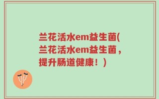 兰花活水em益生菌(兰花活水em益生菌，提升肠道健康！)