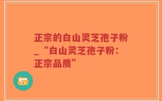 正宗的白山灵芝孢子粉_“白山灵芝孢子粉：正宗品质”