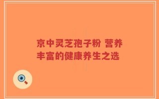 京中灵芝孢子粉 营养丰富的健康养生之选