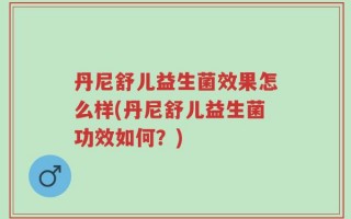 丹尼舒儿益生菌效果怎么样(丹尼舒儿益生菌功效如何？)