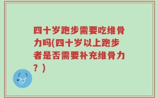 四十岁跑步需要吃维骨力吗(四十岁以上跑步者是否需要补充维骨力？)