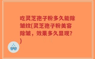 吃灵芝孢子粉多久能除皱纹(灵芝孢子粉美容除皱，效果多久显现？)