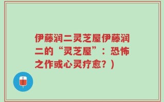 伊藤润二灵芝屋伊藤润二的“灵芝屋”：恐怖之作或心灵疗愈？)