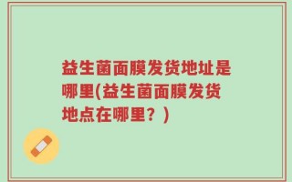 益生菌面膜发货地址是哪里(益生菌面膜发货地点在哪里？)