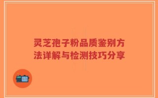 灵芝孢子粉品质鉴别方法详解与检测技巧分享