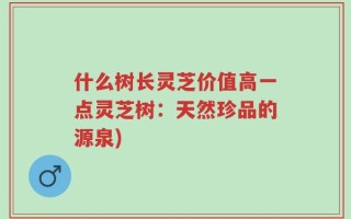 什么树长灵芝价值高一点灵芝树：天然珍品的源泉)