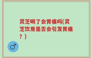 灵芝喝了会胃痛吗(灵芝饮用是否会引发胃痛？)