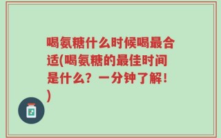 喝氨糖什么时候喝最合适(喝氨糖的最佳时间是什么？一分钟了解！)