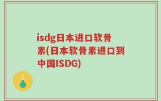 isdg日本进口软骨素(日本软骨素进口到中国ISDG)