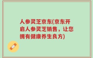 人参灵芝京东(京东开启人参灵芝销售，让您拥有健康养生良方)