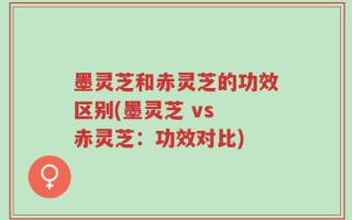 墨灵芝和赤灵芝的功效区别(墨灵芝 vs 赤灵芝：功效对比)
