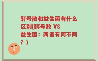 酵母散和益生菌有什么区别(酵母散 VS 益生菌：两者有何不同？)