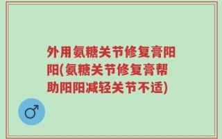 外用氨糖关节修复膏阳阳(氨糖关节修复膏帮助阳阳减轻关节不适)