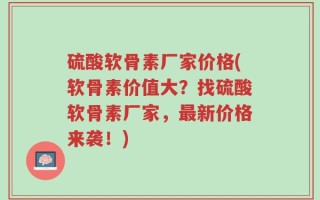 硫酸软骨素厂家价格(软骨素价值大？找硫酸软骨素厂家，最新价格来袭！)