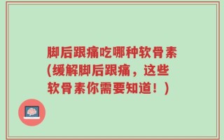 脚后跟痛吃哪种软骨素(缓解脚后跟痛，这些软骨素你需要知道！)