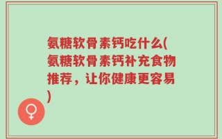 氨糖软骨素钙吃什么(氨糖软骨素钙补充食物推荐，让你健康更容易)