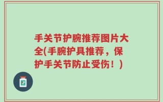 手关节护腕推荐图片大全(手腕护具推荐，保护手关节防止受伤！)