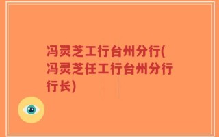 冯灵芝工行台州分行(冯灵芝任工行台州分行行长)